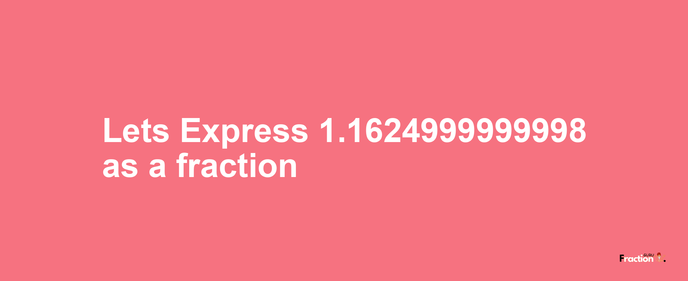 Lets Express 1.1624999999998 as afraction